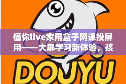 懂你live家用盒子网课投屏用——大屏学习新体验，孩子网课更专注的家庭神器