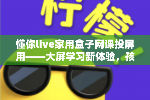懂你live家用盒子网课投屏用——大屏学习新体验，孩子网课更专注的家庭神器