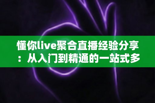 懂你live聚合直播经验分享:从入门到精通的一站式多平台直播实战指南 懂你live聚合直播经验分享:从入门到精通的一站式多平台直播实战指南