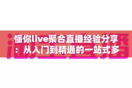 懂你live聚合直播经验分享:从入门到精通的一站式多平台直播实战指南 懂你live聚合直播经验分享:从入门到精通的一站式多平台直播实战指南