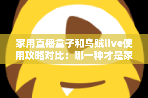 家用直播盒子和乌贼live使用攻略对比:哪一种才是家庭观影的最优解? 家用直播盒子和乌贼live使用攻略对比:哪一种才是家庭观影的最优解?