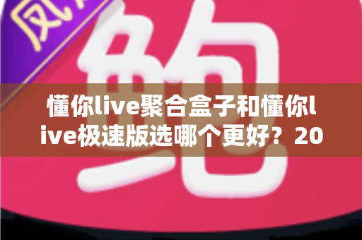 懂你live聚合盒子和懂你live极速版选哪个更好？2025年最新选购指南帮你一次看懂