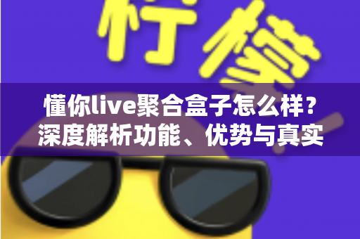 懂你live聚合盒子怎么样?深度解析功能、优势与真实使用体验 懂你live聚合盒子怎么样?深度解析功能、优势与真实使用体验
