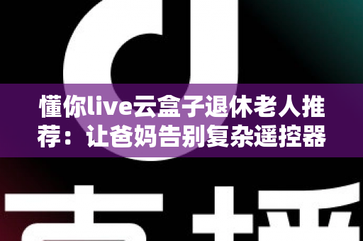 懂你live云盒子退休老人推荐:让爸妈告别复杂遥控器的贴心大屏娱乐之选 懂你live云盒子退休老人推荐:让爸妈告别复杂遥控器的贴心大屏娱乐之选