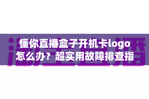 懂你直播盒子开机卡logo怎么办?超实用故障排查指南,手把手教你恢复流畅开机 懂你直播盒子开机卡logo怎么办?超实用故障排查指南,手把手教你恢复流畅开机