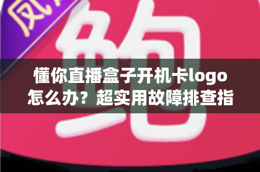 懂你直播盒子开机卡logo怎么办?超实用故障排查指南,手把手教你恢复流畅开机 懂你直播盒子开机卡logo怎么办?超实用故障排查指南,手把手教你恢复流畅开机