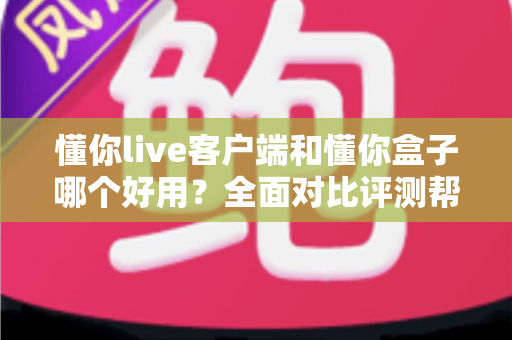 懂你live客户端和懂你盒子哪个好用?全面对比评测帮你找到最适合的选择 懂你live客户端和懂你盒子哪个好用?全面对比评测帮你找到最适合的选择