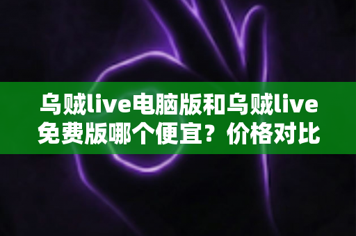 乌贼live电脑版和乌贼live免费版哪个便宜?价格对比与省钱指南一文讲透 乌贼live电脑版和乌贼live免费版哪个便宜?价格对比与省钱指南一文讲透