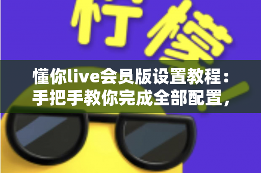 懂你live会员版设置教程：手把手教你完成全部配置，快速解锁会员专属体验