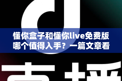 懂你盒子和懂你live免费版哪个值得入手?一篇文章看懂区别,选对不花冤枉钱 懂你盒子和懂你live免费版哪个值得入手?一篇文章看懂区别,选对不花冤枉钱