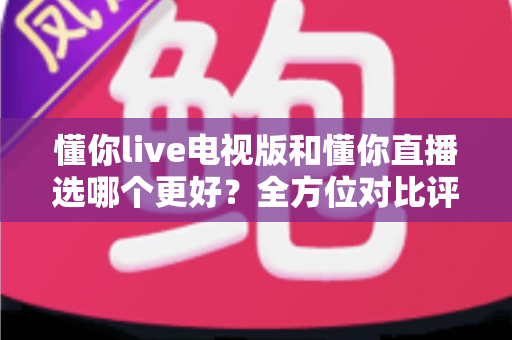 懂你live电视版和懂你直播选哪个更好?全方位对比评测帮你找到最适合的观看方案 懂你live电视版和懂你直播选哪个更好?全方位对比评测帮你找到最适合的观看方案
