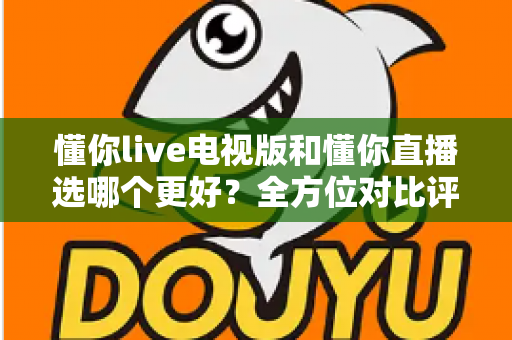 懂你live电视版和懂你直播选哪个更好?全方位对比评测帮你找到最适合的观看方案 懂你live电视版和懂你直播选哪个更好?全方位对比评测帮你找到最适合的观看方案