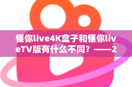 懂你live4K盒子和懂你liveTV版有什么不同？——2024最全对比评测与选购指南