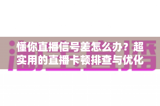 懂你直播信号差怎么办?超实用的直播卡顿排查与优化全攻略 懂你直播信号差怎么办?超实用的直播卡顿排查与优化全攻略
