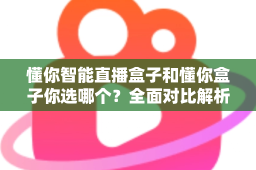 懂你智能直播盒子和懂你盒子你选哪个?全面对比解析,助你做出明智之选! 懂你智能直播盒子和懂你盒子你选哪个?全面对比解析,助你做出明智之选!