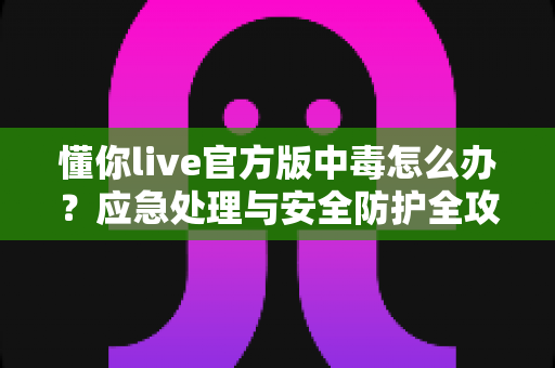 懂你live官方版中毒怎么办?应急处理与安全防护全攻略 懂你live官方版中毒怎么办?应急处理与安全防护全攻略