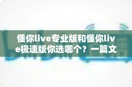 懂你live专业版和懂你live极速版你选哪个?一篇文章帮你彻底搞懂两款版本的差异与最佳选择 懂你live专业版和懂你live极速版你选哪个?一篇文章帮你彻底搞懂两款版本的差异与最佳选择