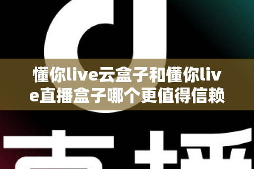 懂你live云盒子和懂你live直播盒子哪个更值得信赖?2025年深度对比与选购避坑指南 懂你live云盒子和懂你live直播盒子哪个更值得信赖?2025年深度对比与选购避坑指南