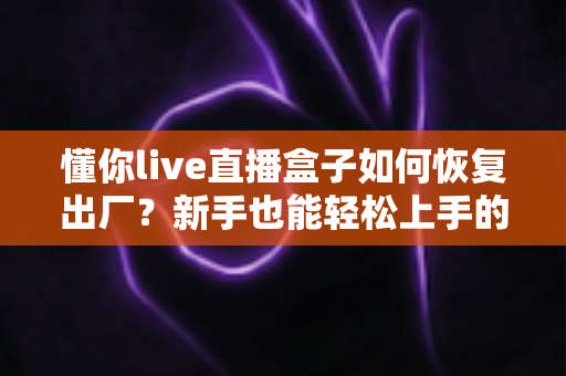 懂你live直播盒子如何恢复出厂？新手也能轻松上手的完整重置教程与避坑指南