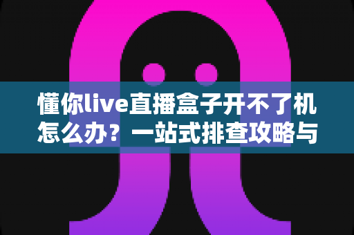 懂你live直播盒子开不了机怎么办?一站式排查攻略与实用解决技巧 懂你live直播盒子开不了机怎么办?一站式排查攻略与实用解决技巧