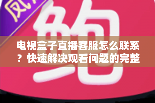 电视盒子直播客服怎么联系？快速解决观看问题的完整指南与实用技巧