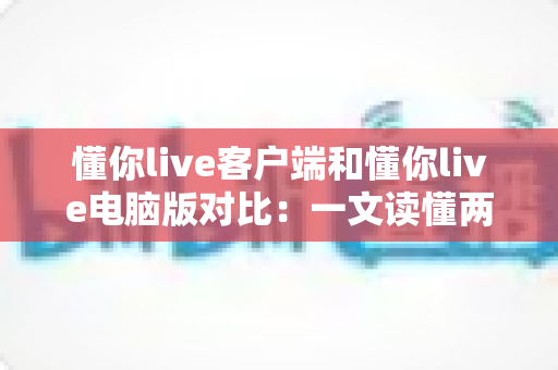 懂你live客户端和懂你live电脑版对比：一文读懂两大版本差异，选对版本全面提升直播观看体验