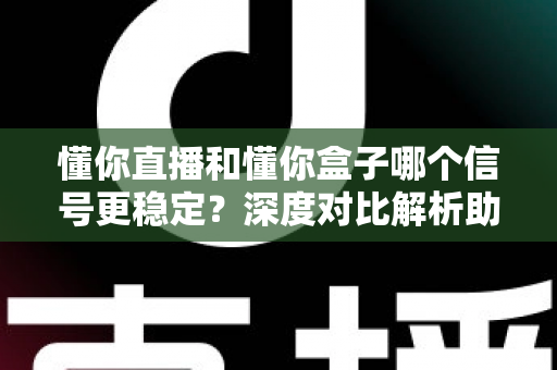 懂你直播和懂你盒子哪个信号更稳定？深度对比解析助你告别卡顿烦恼