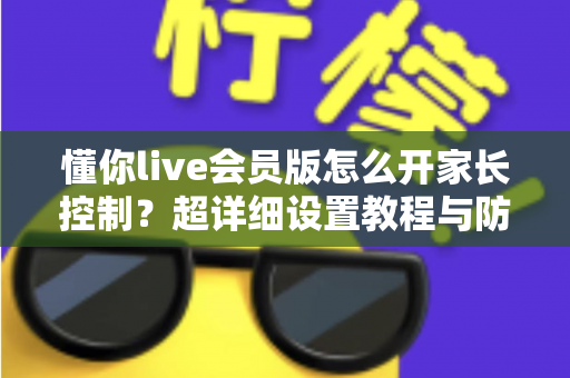 懂你live会员版怎么开家长控制？超详细设置教程与防沉迷指南（家长必读）