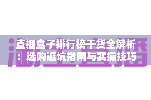 直播盒子排行榜干货全解析:选购避坑指南与实操技巧,助你从新手快速进阶直播达人 直播盒子排行榜干货全解析:选购避坑指南与实操技巧,助你从新手快速进阶直播达人
