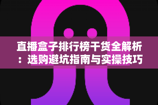 直播盒子排行榜干货全解析:选购避坑指南与实操技巧,助你从新手快速进阶直播达人 直播盒子排行榜干货全解析:选购避坑指南与实操技巧,助你从新手快速进阶直播达人