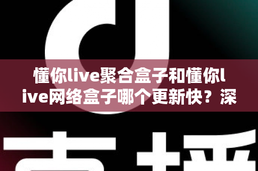 懂你live聚合盒子和懂你live网络盒子哪个更新快?深度对比两大版本更新速度与实用选择指南 懂你live聚合盒子和懂你live网络盒子哪个更新快?深度对比两大版本更新速度与实用选择指南