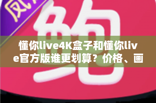 懂你live4K盒子和懂你live官方版谁更划算？价格、画质、体验三维深度对比全解析