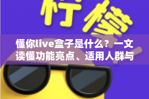 懂你live盒子是什么？一文读懂功能亮点、适用人群与使用全攻略