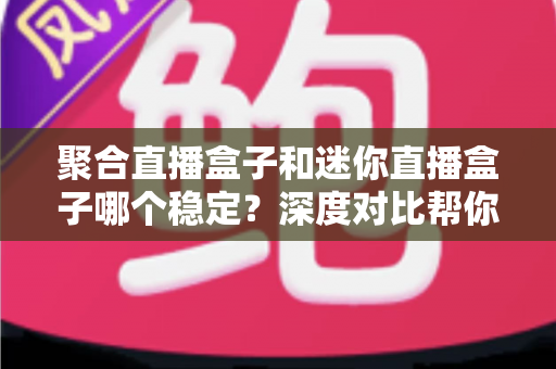 聚合直播盒子和迷你直播盒子哪个稳定？深度对比帮你选出更省心的观影方案