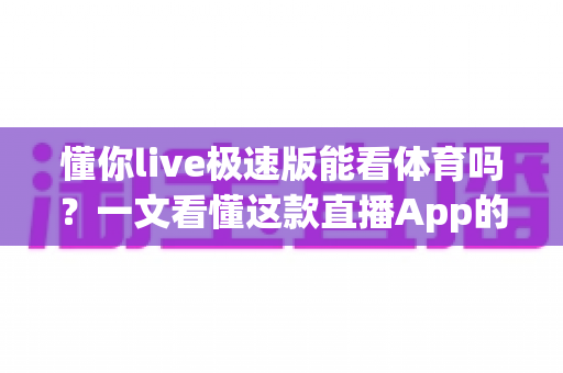 懂你live极速版能看体育吗？一文看懂这款直播App的体育内容观看指南与正版替代方案