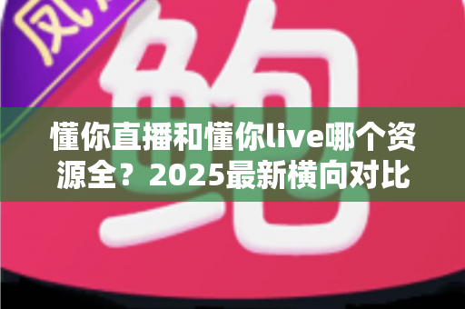 懂你直播和懂你live哪个资源全？2025最新横向对比：资源库、画质、稳定性一篇文章讲清楚