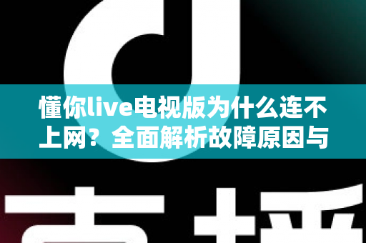 懂你live电视版为什么连不上网?全面解析故障原因与实用解决方案 懂你live电视版为什么连不上网?全面解析故障原因与实用解决方案