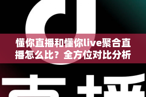 懂你直播和懂你live聚合直播怎么比？全方位对比分析与选择指南助你挑对平台