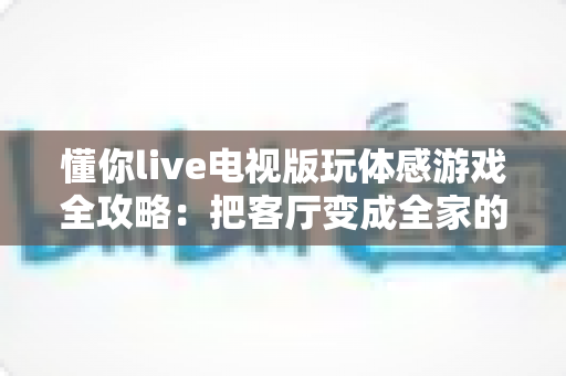 懂你live电视版玩体感游戏全攻略:把客厅变成全家的健身娱乐中心 懂你live电视版玩体感游戏全攻略:把客厅变成全家的健身娱乐中心