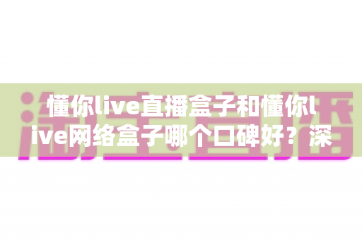 懂你live直播盒子和懂你live网络盒子哪个口碑好?深度实测对比帮你选对不踩坑 懂你live直播盒子和懂你live网络盒子哪个口碑好?深度实测对比帮你选对不踩坑