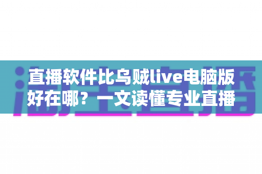 直播软件比乌贼live电脑版好在哪?一文读懂专业直播工具的核心优势与选型思路 直播软件比乌贼live电脑版好在哪?一文读懂专业直播工具的核心优势与选型思路