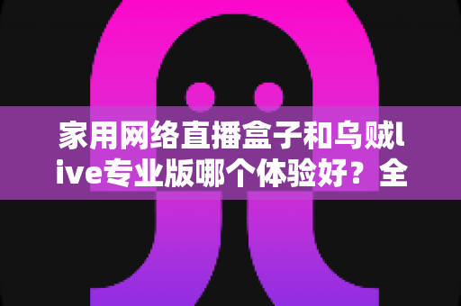 家用网络直播盒子和乌贼live专业版哪个体验好？全方位实测对比帮你选对直播装备