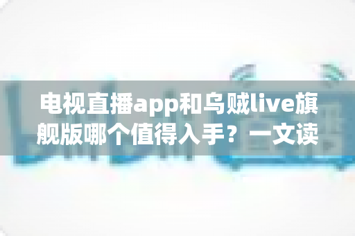 电视直播app和乌贼live旗舰版哪个值得入手?一文读懂选型差异、优缺点与避坑指南 电视直播app和乌贼live旗舰版哪个值得入手?一文读懂选型差异、优缺点与避坑指南