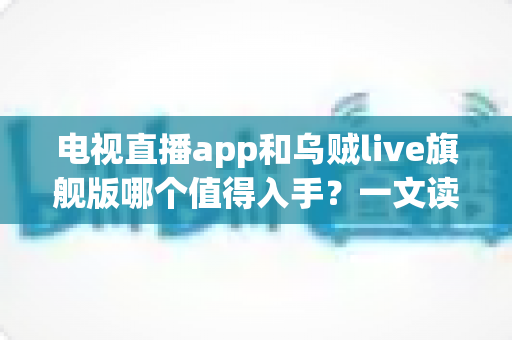 电视直播app和乌贼live旗舰版哪个值得入手？一文读懂选型差异、优缺点与避坑指南