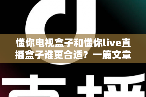 懂你电视盒子和懂你live直播盒子谁更合适?一篇文章帮你选对不踩坑 懂你电视盒子和懂你live直播盒子谁更合适?一篇文章帮你选对不踩坑