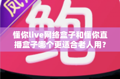 懂你live网络盒子和懂你直播盒子哪个更适合老人用？深度对比评测，帮您为父母选对电视好帮手