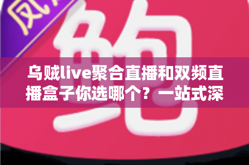 乌贼live聚合直播和双频直播盒子你选哪个？一站式深度对比与选购全攻略