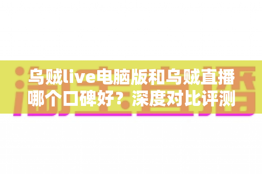 乌贼live电脑版和乌贼直播哪个口碑好？深度对比评测与选择指南