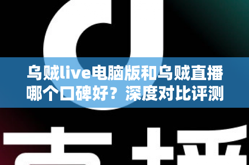 乌贼live电脑版和乌贼直播哪个口碑好？深度对比评测与选择指南