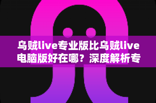乌贼live专业版比乌贼live电脑版好在哪？深度解析专业版核心优势与选版指南
